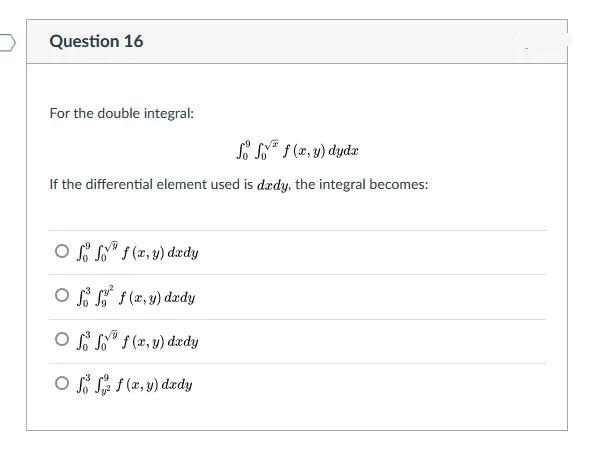 Question 16
For the double integral:
S* f (x, y) dydæ
If the differential element used is dædy, the integral becomes:
O S " f (x, y) dædy
O ss f(2,y) dxdy
OS" f (x, y) dædy
O S S f (x, y) dædy
