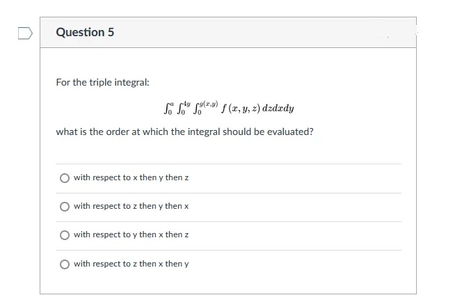 Question 5
For the triple integral:
i S" sale) f (2, y, z) dzdædy
what is the order at which the integral should be evaluated?
with respect to x then y then z
with respect to z then y then x
with respect to y then x then z
O with respect to z then x then y
