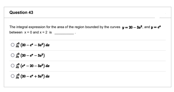 Question 43
The integral expression for the area of the region bounded by the curves y = 20 – 32², and y = e
between x = 0 and x = 2 is
S (20 – e² – 3=²) dz
S (20 – e" – 3a*)
OB (e – 20 – 3a²) dz
OS (20 – e + 3?) dz
