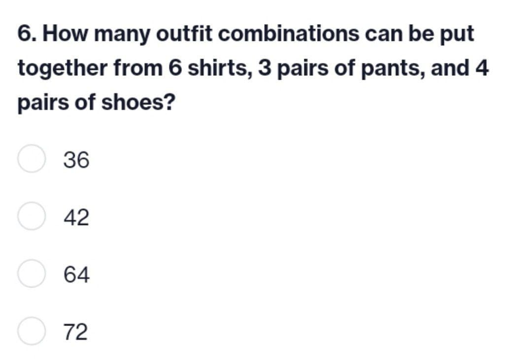 6. How many outfit
combinations can be put
together from 6 shirts, 3 pairs of pants, and 4
pairs of shoes?
36
42
64
72