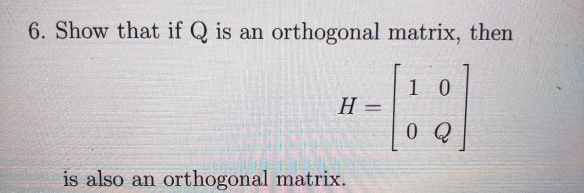 6. Show that if Q is an orthogonal matrix, then
1 0
H =
0 Q
is also an orthogonal matrix.
