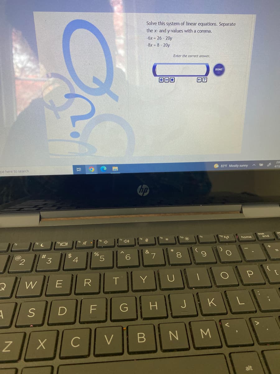Solve this system of linear equations. Separate
the x- and y-values with a comma.
-6x 26 - 20y
-8x = 8 - 20y
Enter the correct answer.
DONE
pe here to search
83°F Mostly sunny
ho
ha
IOI
米
home
end
#3
&
7
%
2
4
6.
8.
W
R
D
G
H
JK
C
V
B N
M
alt
*
LO
3.
