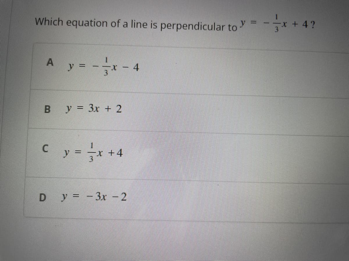 Which equation of a line is perpendicular to
A y = --²
X-
B y = 3x + 2
U
y = -√√x +
Dy=-3x - 2
4
=
--x
+4?