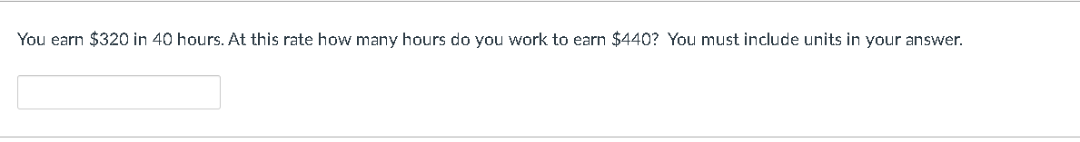 You earn $320 in 40 hours. At this rate how many hours do you work to earn $440? You must include units in your answer.
