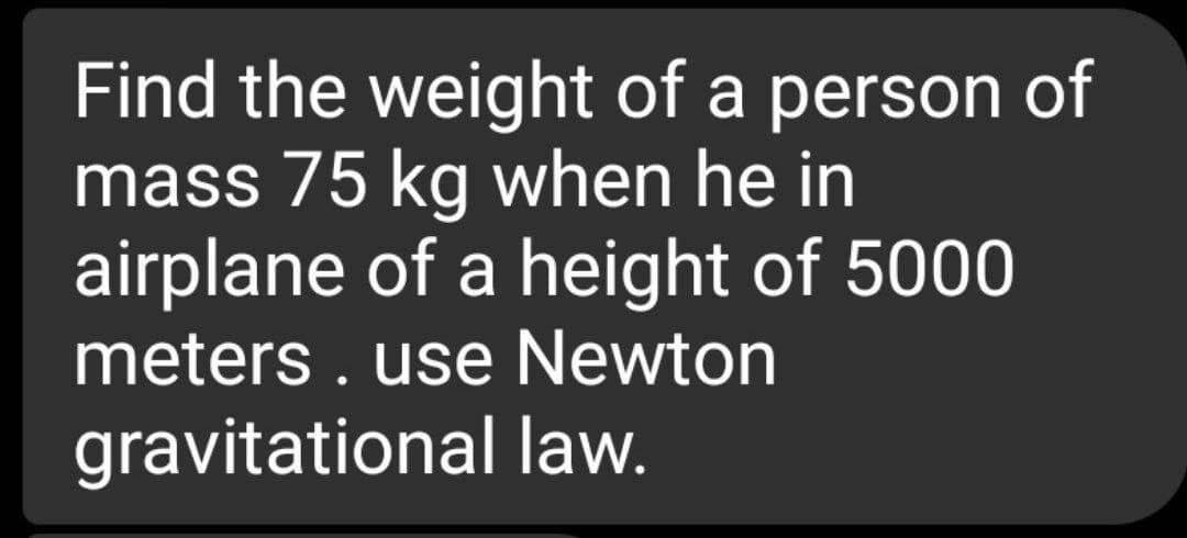 Find the weight of a person of
mass 75 kg when he in
airplane of a height of 5000
meters . use Newton
gravitational law.
