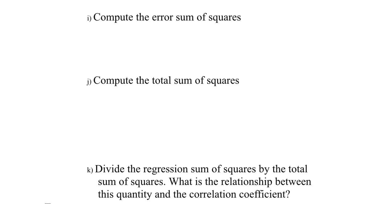 i) Compute the error sum of squares
j) Compute the total sum of squares
k) Divide the regression sum of squares by the total
sum of squares. What is the relationship between
this quantity and the correlation coefficient?