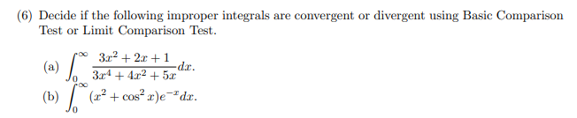 (6) Decide if the following improper integrals are convergent or divergent using Basic Comparison
Test or Limit Comparison Test.
(a) /
* 3r2 + 2x +1
-dr.
3x4 + 4x2 + 5x
(b) / (2² + cos² x)e=*dx.
