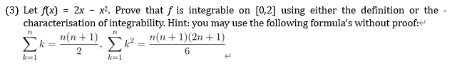 (3) Let f(x) = 2x - x². Prove that f is integrable on [0,2] using either the definition or the -
characterisation of integrability. Hint: you may use the following formula's without proof:e
n
п(п + 1)
п(n + 1)(2n + 1)
2
k=1
k=1
