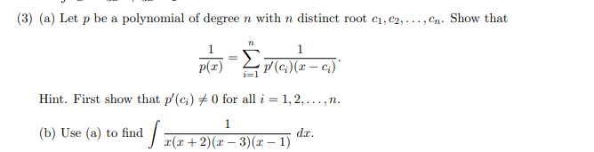 (3) (a) Let p be a polynomial of degree n with n distinct root c1, c2, ..., Cn. Show that
1.
1
p(x) 7(c)(x – c;)'
i=1
Hint. First show that p'(c;) # 0 for all i = 1, 2,...,n.
(b) Use (a) to find
dr.
r(x +2)(x – 3)(r – 1)
