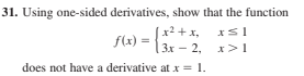 31. Using one-sided derivatives, show that the function
f(x) = {2.
[x² +x,
| 3х — 2, х> 1
does not have a derivative at x = 1.
