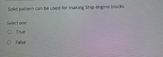 Solid pattern can be used for making Ship engine blocks
Select one:
O True
O False
