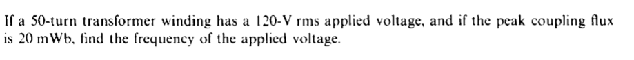 If a 50-turn transformer winding has a 120-V rms applied voltage, and if the peak coupling flux
is 20 mWb, find the frequency of the applied voltage.
