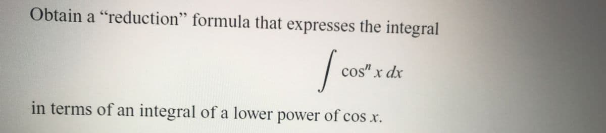 Obtain a "reduction" formula that expresses the integral
cos" x dx
in terms of an integral of a lower power of cos x.
