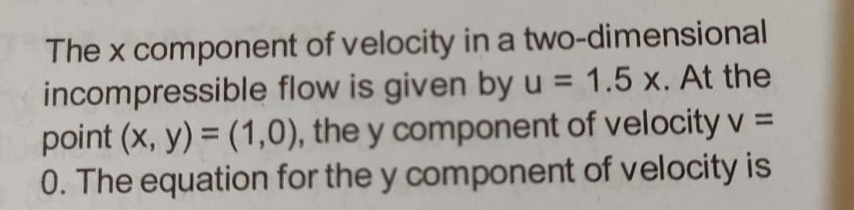 The x component of velocity in a two-dimensional
incompressible flow is given by u = 1.5 x. At the
point (x, y) = (1,0), the y component of velocity v =
0. The equation for the y component of velocity is