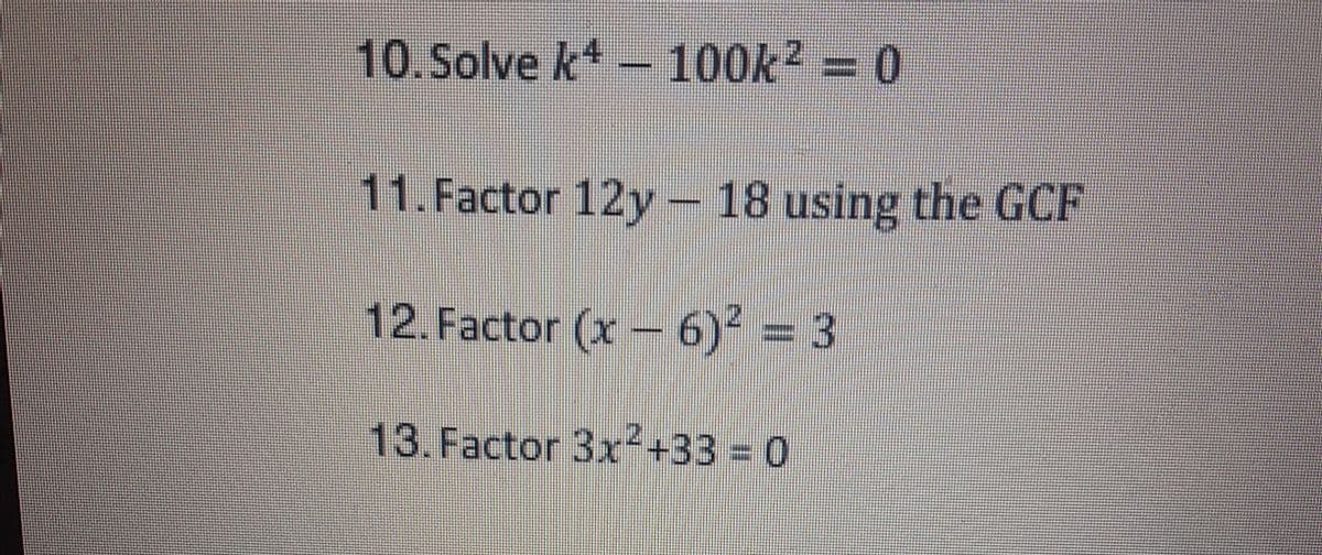 10.Solve k-100k2 = 0
11.Factor 12y - 18 using the GCF
12. Factor (x -6)
= 3
13.Factor 3x²+33% 3D 0
