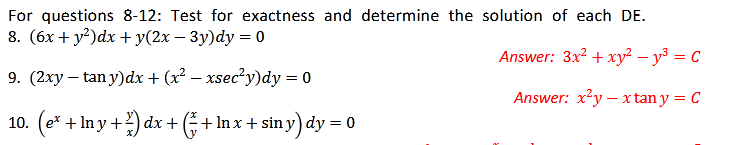 For questions 8-12: Test for exactness and determine the solution of each DE.
8. (6x + y?)dx +y(2x – 3y)dy = 0
Answer: 3x2 + xy² – y³ = C
9. (2xy – tan y)dx + (x² – xsec?y)dy = 0
Answer: x²y – x tan y = C
10. (e* + In y +2) dx + (÷ + In x + sin y) dy
0
