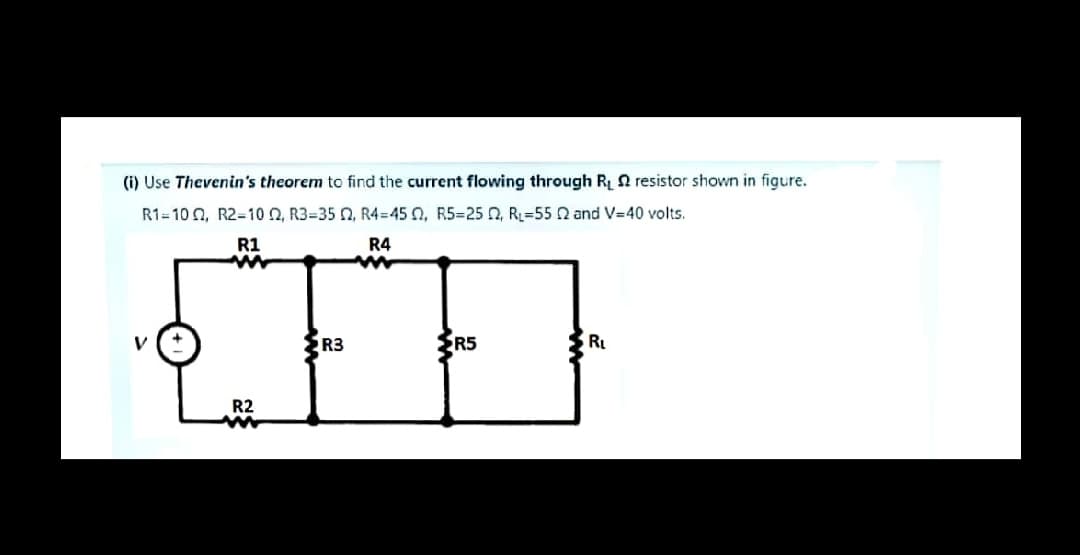 (i) Use Thevenin's theorem to find the current flowing through R 2 resistor shown in figure.
R1=10 0, R2=10 n, R3=35 0, R4=45 0, R5=25 0, R=55 and V-40 volts.
R1
R4
R3
R5
RL
R2
