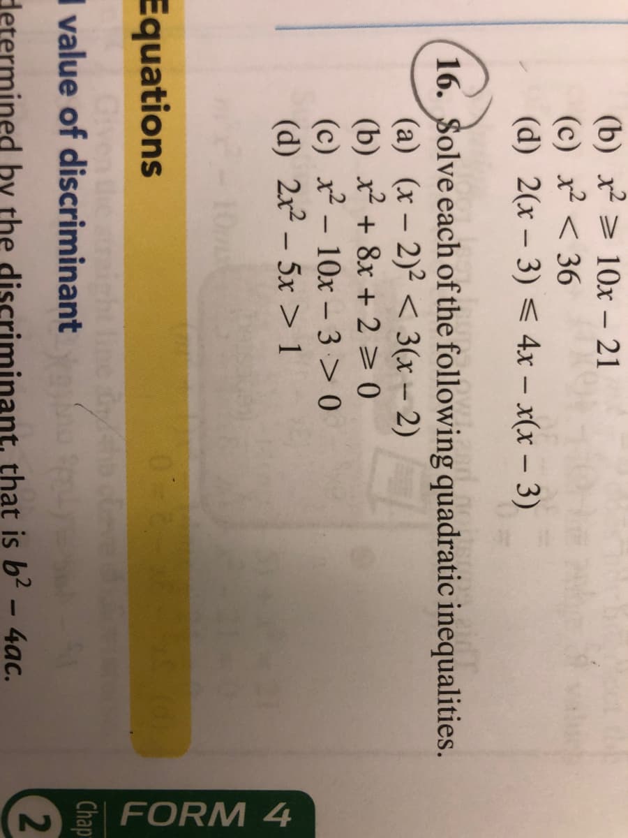 E FORM 4
(b) x > 10x – 21
(c) x < 36
(d) 2(x – 3) < 4x – x(x – 3)
-
16. Solve each of the following quadratic inequalities.
(a) (x – 2)² < 3(x - 2)
(b) x + 8x + 2 > 0
(c) x² -
(d) 2x2 – 5x > 1
10x – 3 > 0
Equations
Given
I value of discriminant
Chap
Hetermined by the discriminant, that is b2 - 4ac.
