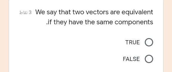 bläi 3 We say that two vectors are equivalent
.if they have the same components
TRUE O
FALSE
