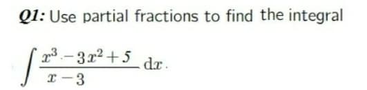 Q1: Use partial fractions to find the integral
3. - 3x2 +5
dr.
I -3
