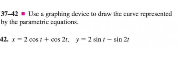 37–42 ▪ Use a graphing device to draw the curve represented
by the parametric equations.
42. x = 2 cost + cos 2t, y = 2 sin t – sin 2t
