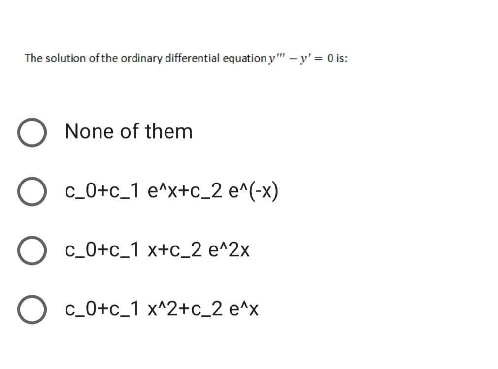 The solution of the ordinary differential equation y" – y' = 0 is:
None of them
c_0+c_1 e^x+c_2 e^(-x)
c_0+c_1 x+c_2 e^2x
O c_0+c_1 x^2+c_2 e^x

