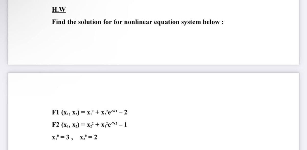Н.W
Find the solution for for nonlinear equation system below :
F1 (x1, X,) = x, + x'e – 2
F2 (х, х.) %3Dх} + xe — 1
x,' = 3, x,° = 2
