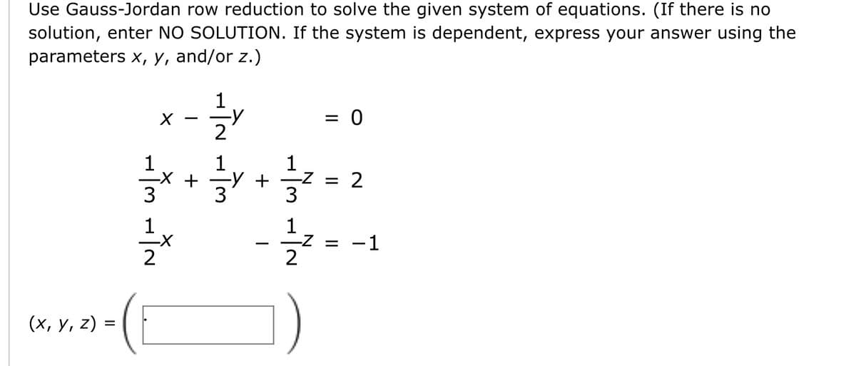 Use Gauss-Jordan row reduction to solve the given system of equations. (If there is no
solution, enter NO SOLUTION. If the system is dependent, express your answer using the
parameters x, y, and/or z.)
1
2
1
1
1
+ -Z =
3.
3
1
1
-Z = -1
2
(х, у, 2) %3
