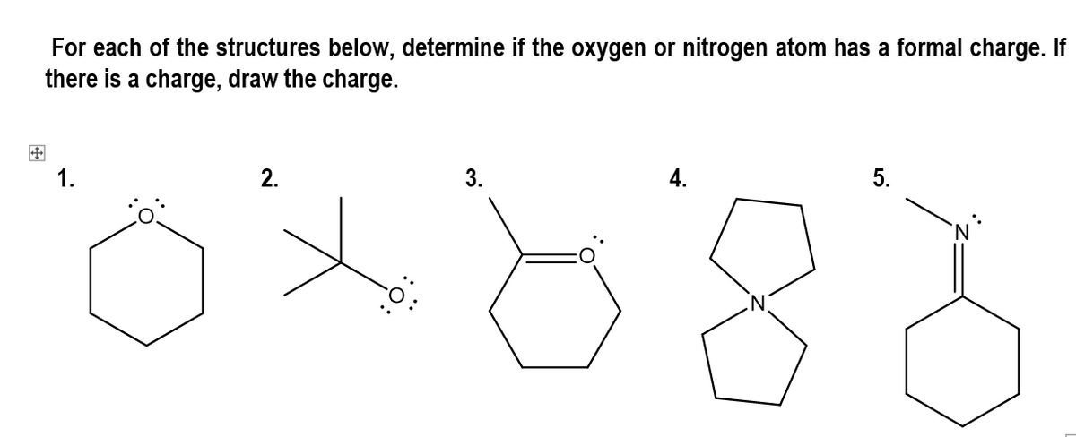 For each of the structures below, determine if the oxygen or nitrogen atom has a formal charge. If
there is a charge, draw the charge.
1.
2.
3.
4.
5.
