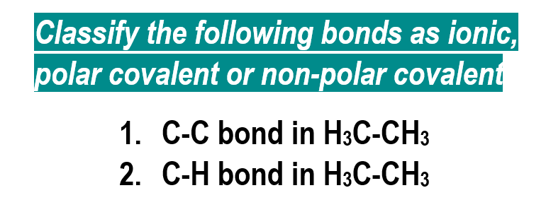 Classify the following bonds as ionic,
polar covalent or non-polar covalent
1. C-C bond in H3C-CH3
2. C-H bond in H3C-CH3
