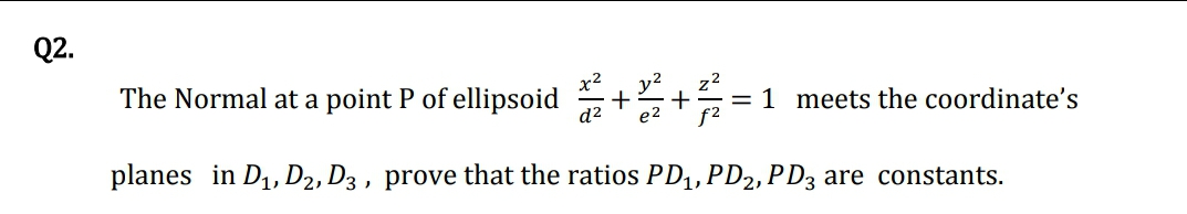 Q2.
The Normal at a point P of ellipsoid
x2
y2
22
+
+
meets the coordinate's
%3D
d2
planes in D1, D2, D3 , prove that the ratios PD, PD2, PD3 are constants.
