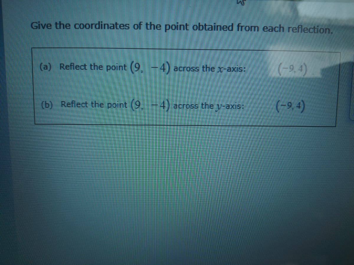 Give the coordinates of the point obtained from each reflection.
(a) Reflect the point (9, -4)
(-9.4)
across the x-axis:
(b) Reflect the point (9-4) across the y-axis:
(-9.4)
