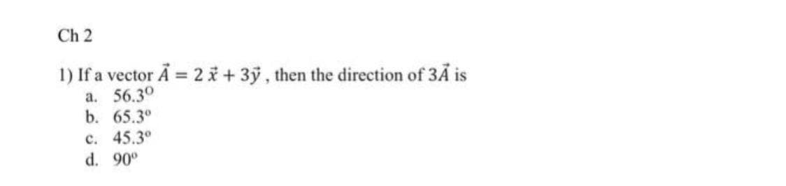 Ch 2
1) If a vector A = 2x+3y, then the direction of 3A is
a. 56.30
b. 65.3°
c. 45.3°
d. 90°
