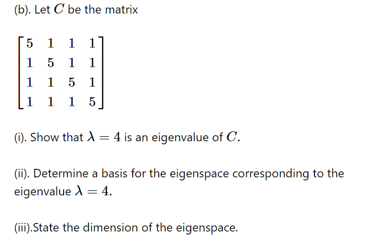 (b). Let C be the matrix
1
1 1
1
1 1
1
1
1
1
1
1 5
(i). Show that d= 4 is an eigenvalue of C.
(ii). Determine a basis for the eigenspace corresponding to the
eigenvalue A = 4.
(iii).State the dimension of the eigenspace.
