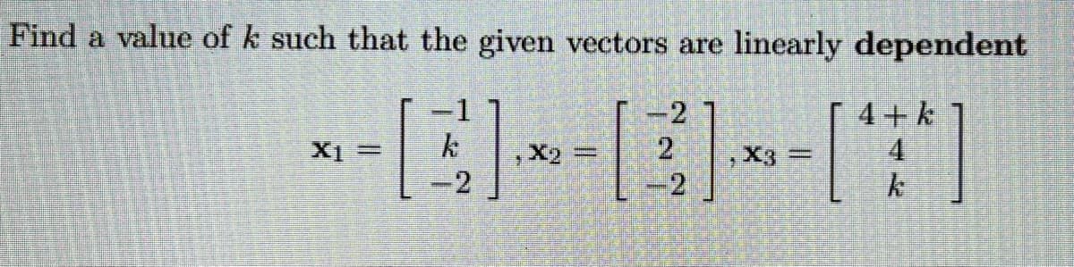 Find a value of k such that the given vectors are linearly dependent
4+ k
4
-2
,X2 =
2
X1=
,X3 =
-2
