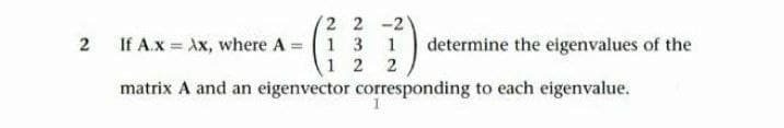 (2 2 -2
If A.x = Ax, where A = 1 3
determine the eigenvalues of the
1
1 2 2
matrix A and an eigenvector corresponding to each eigenvalue.
