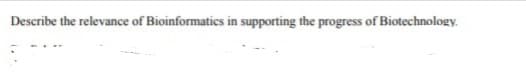 Describe the relevance of Bioinformatics in supporting the progress of Biotechnology.