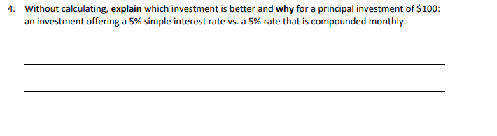 4. Without calculating, explain which investment is better and why for a principal investment of $100:
an investment offering a 5% simple interest rate vs. a 5% rate that is compounded monthly.