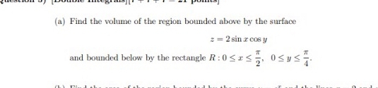 Find the volume of the region bounded above by the surtace
:= 2 sin z cos y
and bounded below by the rectangle R:0Szs Osus
sa50
