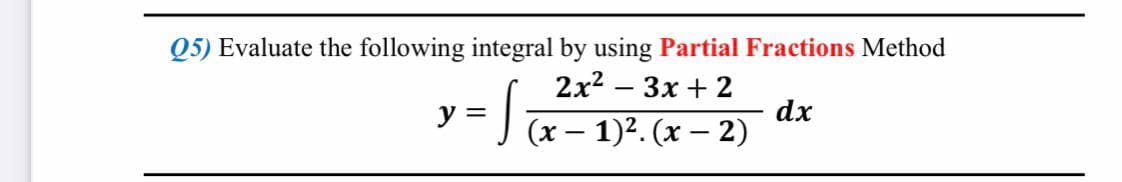 Q5) Evaluate the following integral by using Partial Fractions Method
2x²-3x+2
y
√(x - 1)². (x - 2)
dx
