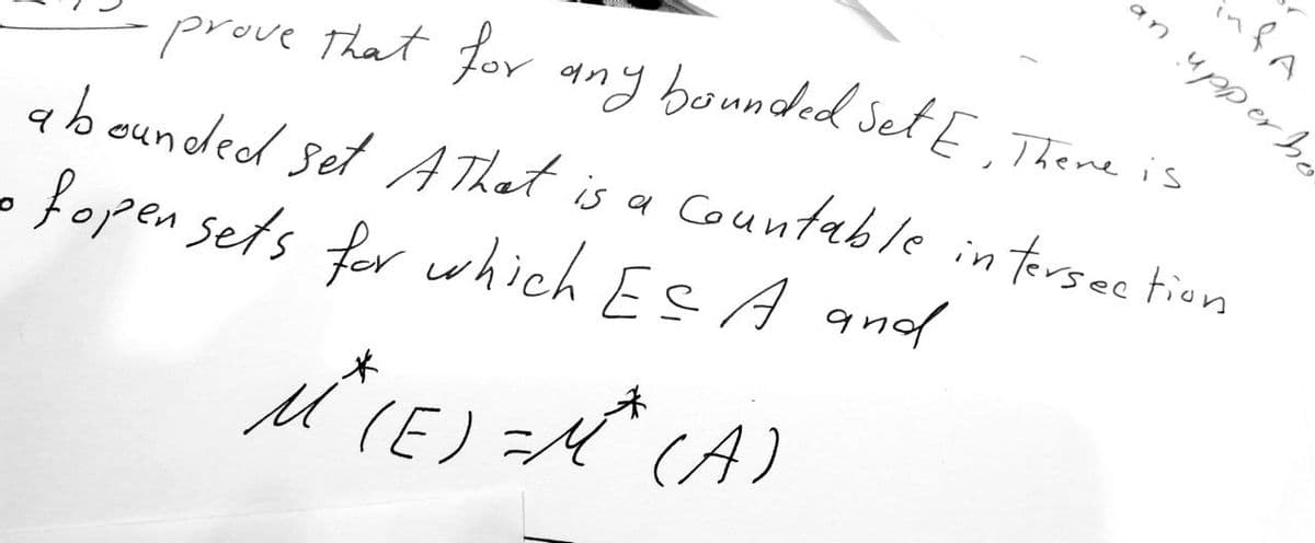 an upperhe
infA
• prove that for any bounded Set E. There is
E,
abounded set A That is a countable intersection
fopen sets for which ESA and
*
M (E)=M(A)