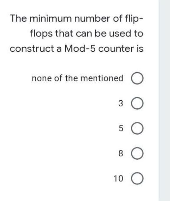 The minimum number of flip-
flops that can be used to
construct a Mod-5 counter is
none of the mentioned O
3 O
5 O
8 O
10 O
O O O O O