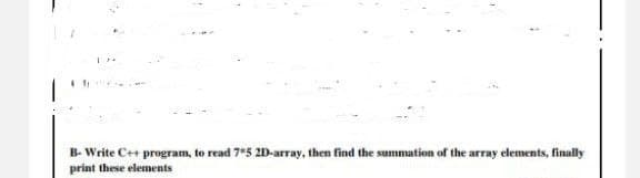 1
B-Write C++ program, to read 75 2D-array, then find the summation of the array elements, finally
print these elements