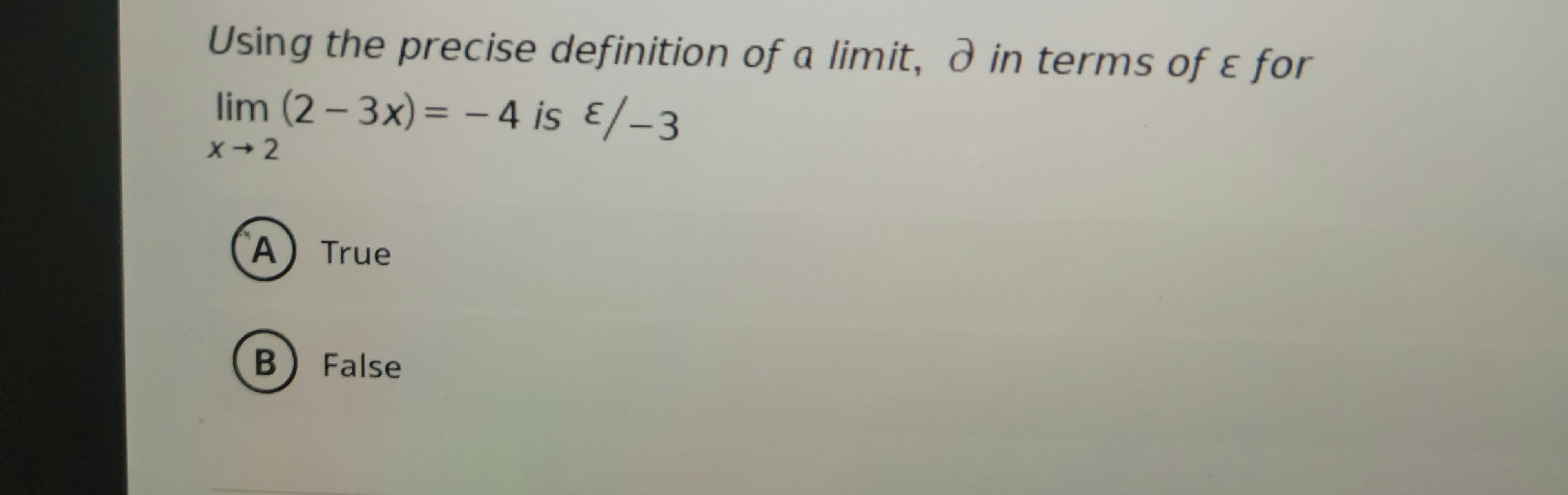 Using the precise definition of a limit, à in terms of & for
lim (2-3x) = -4 is E/-3
X-2
A) True
B
False
