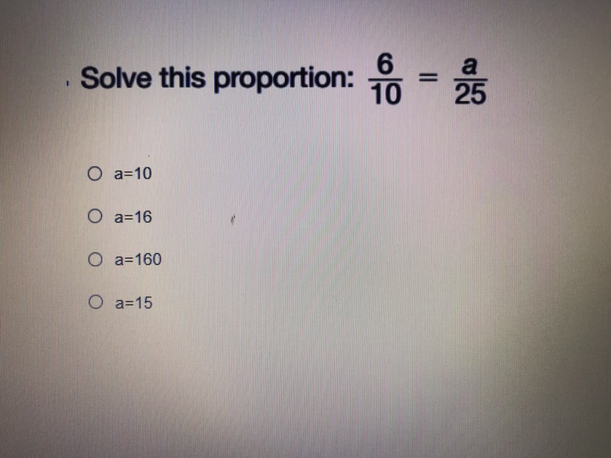 6.
a
. Solve this proportion:
10
25
O a=10
O a=16
O a=160
O a=15
II
