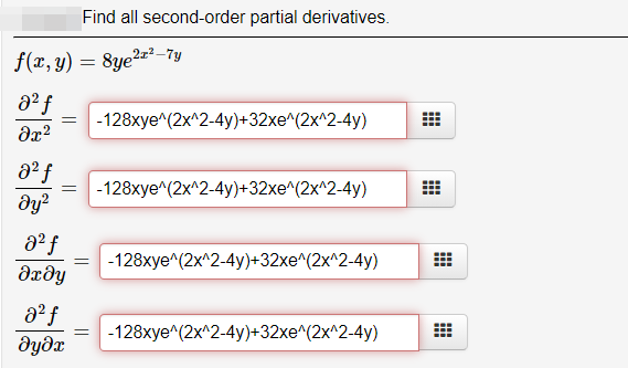 Find all second-order partial derivatives.
f(r, y) = 8ye2=²-7y
= -128xye^(2x^2-4y)+32xe^(2x^2-4y)
-128xye^(2x^2-4y)+32xe^(2x^2-4y)
dy?
-128xye^(2x^2-4y)+32xe^(2x^2-4y)
dxðy
aº f
-128xye^(2x^2-4y)+32xe^(2x^2-4y)
dydx
