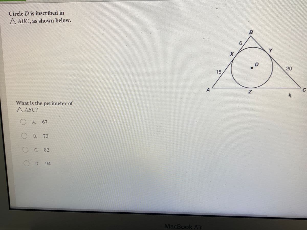 Circle D is inscribed in
A ABC, as shown below.
Y
20
15
C
What is the perimeter of
Д АВС?
OA.
67
OB.
В. 73
C. 82
D.
94
MacBook Air
