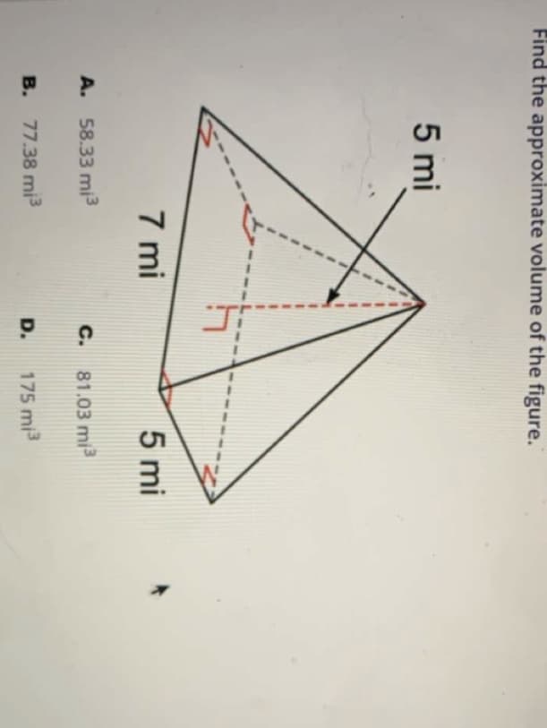 Find the approximate volume of the figure.
5 mi
7 mi
5 mi
A. 58.33 mi3
C. 81.03 mi
в.
77.38 mi3
D.
175 mi3
