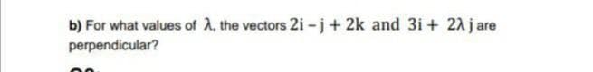 b) For what values of 2, the vectors 2i -j+ 2k and 3i+ 22 j are
perpendicular?
