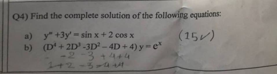 Q4) Find the complete solution of the following equations:
(15)
b)
a) y" +3y' = sin x + 2 cos x
(D¹+2D³-3D² - 4D + 4) y = ex
-2-3 +4+4
1+2-3-4+4